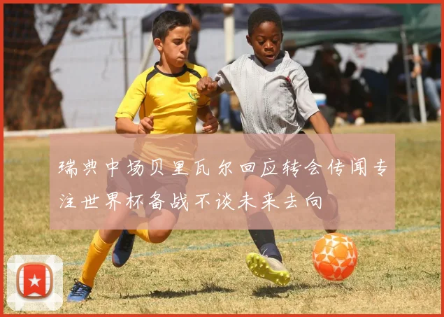 瑞典中场贝里瓦尔回应转会传闻专注世界杯备战不谈未来去向