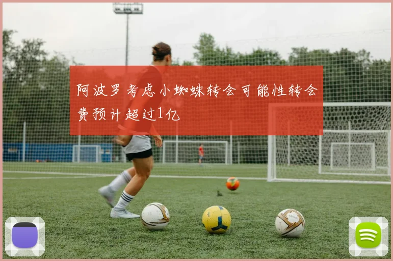 阿波罗考虑小蜘蛛转会可能性转会费预计超过1亿